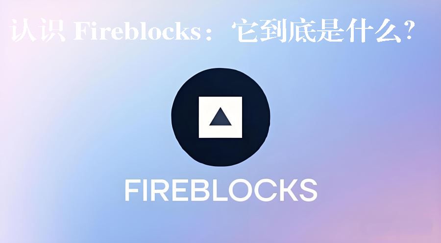 Fireblocks 是什么？机构级数字资产平台全解析